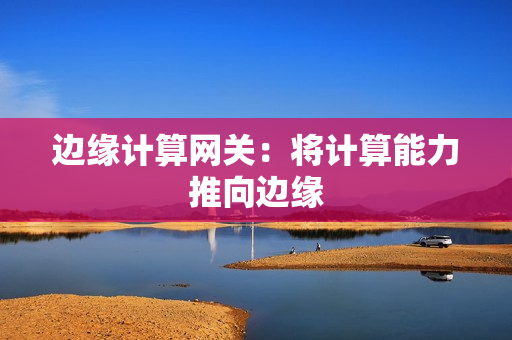 邊緣計算網(wǎng)關(guān)：將計算能力推向邊緣