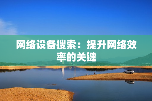 網(wǎng)絡(luò)設(shè)備搜索：提升網(wǎng)絡(luò)效率的關(guān)鍵