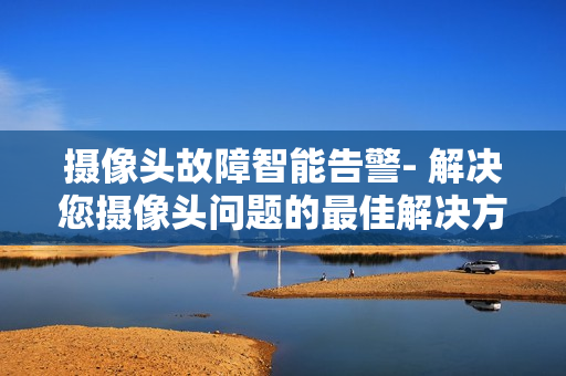 攝像頭故障智能告警- 解決您攝像頭問題的最佳解決方案