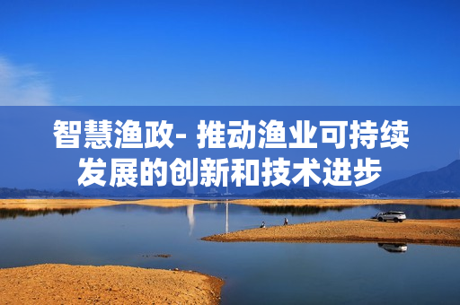 智慧漁政- 推動(dòng)漁業(yè)可持續(xù)發(fā)展的創(chuàng)新和技術(shù)進(jìn)步
