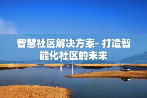 智慧社區(qū)解決方案- 打造智能化社區(qū)的未來