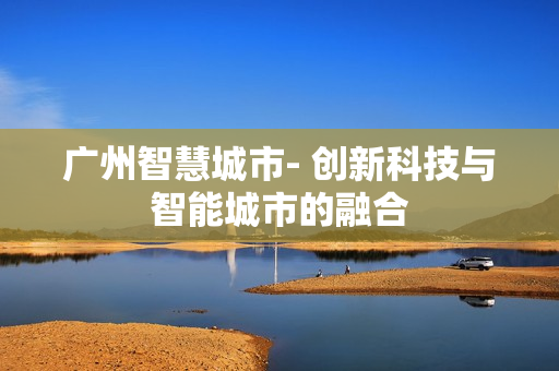 廣州智慧城市- 創新科技與智能城市的融合