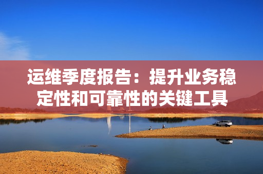 運維季度報告：提升業務穩定性和可靠性的關鍵工具