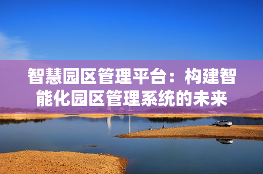 智慧園區管理平臺：構建智能化園區管理系統的未來