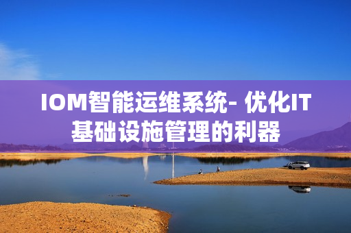IOM智能運(yùn)維系統(tǒng)- 優(yōu)化IT基礎(chǔ)設(shè)施管理的利器