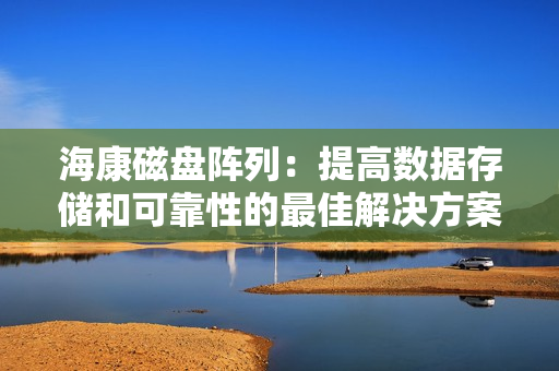 海康磁盤陣列：提高數據存儲和可靠性的最佳解決方案