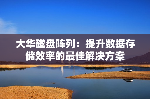 大華磁盤陣列：提升數(shù)據(jù)存儲效率的最佳解決方案