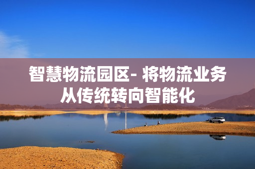 智慧物流園區(qū)- 將物流業(yè)務(wù)從傳統(tǒng)轉(zhuǎn)向智能化