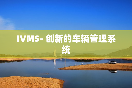 IVMS- 創(chuàng)新的車(chē)輛管理系統(tǒng)