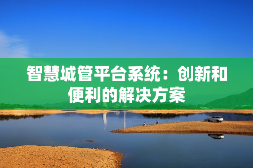 智慧城管平臺系統(tǒng)：創(chuàng)新和便利的解決方案