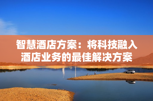 智慧酒店方案：將科技融入酒店業務的最佳解決方案