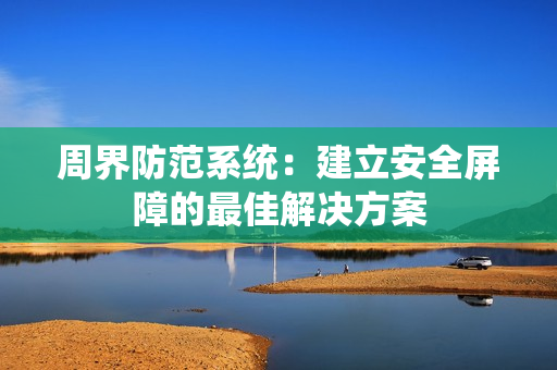 周界防范系統：建立安全屏障的最佳解決方案