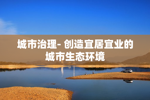 城市治理- 創造宜居宜業的城市生態環境