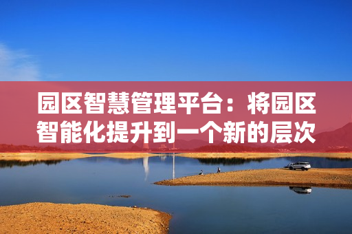 園區智慧管理平臺：將園區智能化提升到一個新的層次