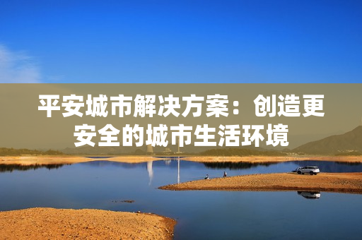 平安城市解決方案：創造更安全的城市生活環境