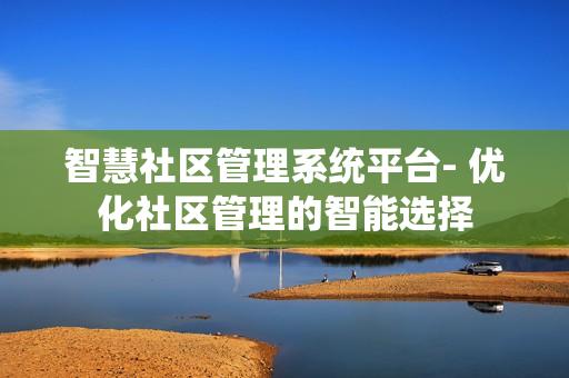智慧社區管理系統平臺- 優化社區管理的智能選擇