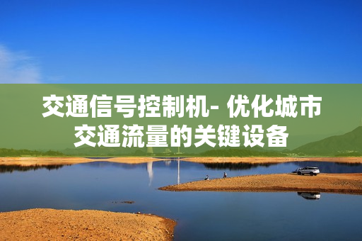交通信號控制機- 優化城市交通流量的關鍵設備