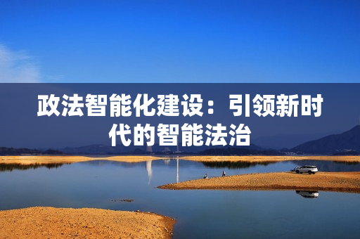 政法智能化建設(shè)：引領(lǐng)新時(shí)代的智能法治