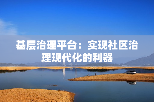 基層治理平臺(tái)：實(shí)現(xiàn)社區(qū)治理現(xiàn)代化的利器