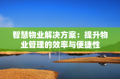 智慧物業(yè)解決方案：提升物業(yè)管理的效率與便捷性