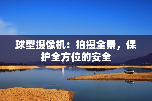 球型攝像機(jī)：拍攝全景，保護(hù)全方位的安全