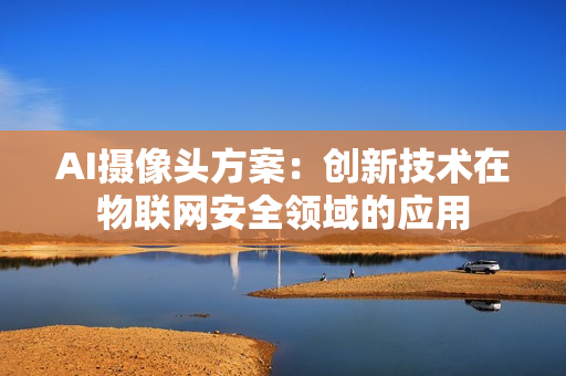 AI攝像頭方案：創新技術在物聯網安全領域的應用