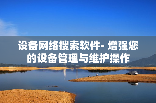 設備網絡搜索軟件- 增強您的設備管理與維護操作