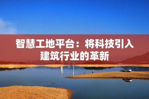 智慧工地平臺：將科技引入建筑行業(yè)的革新