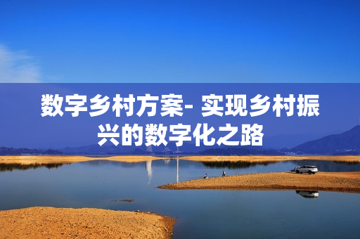 數(shù)字鄉(xiāng)村方案- 實現(xiàn)鄉(xiāng)村振興的數(shù)字化之路