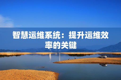 智慧運維系統(tǒng)：提升運維效率的關(guān)鍵