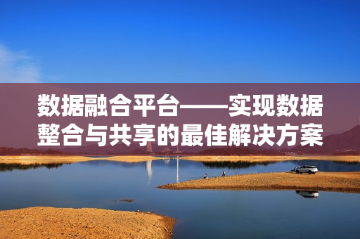 數據融合平臺——實現數據整合與共享的最佳解決方案