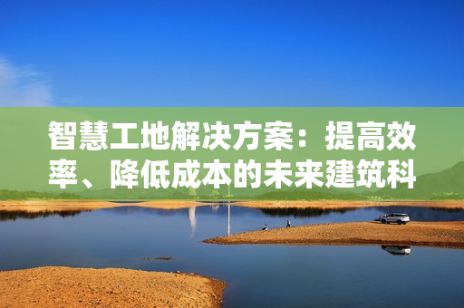 智慧工地解決方案：提高效率、降低成本的未來建筑科技