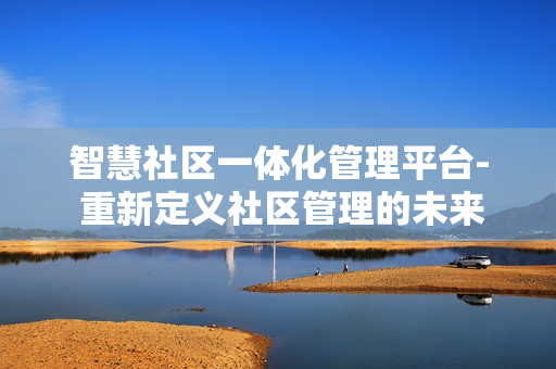 智慧社區(qū)一體化管理平臺- 重新定義社區(qū)管理的未來