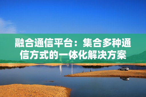 融合通信平臺：集合多種通信方式的一體化解決方案