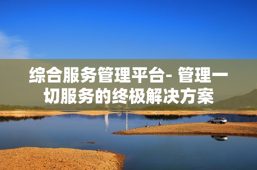 綜合服務管理平臺- 管理一切服務的終極解決方案