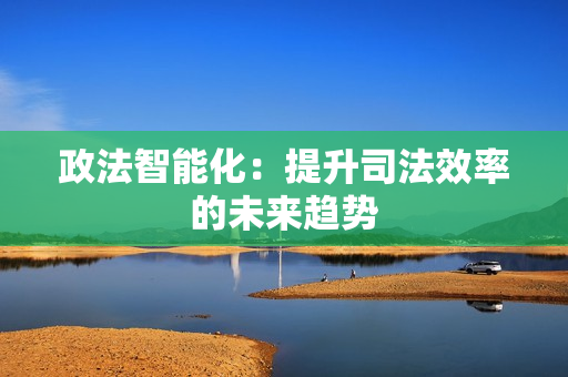 政法智能化：提升司法效率的未來趨勢