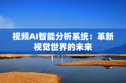 視頻AI智能分析系統：革新視覺世界的未來