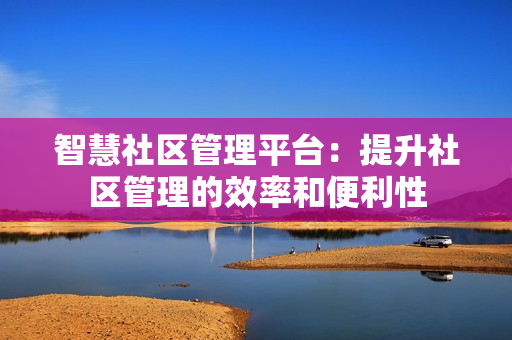 智慧社區管理平臺：提升社區管理的效率和便利性