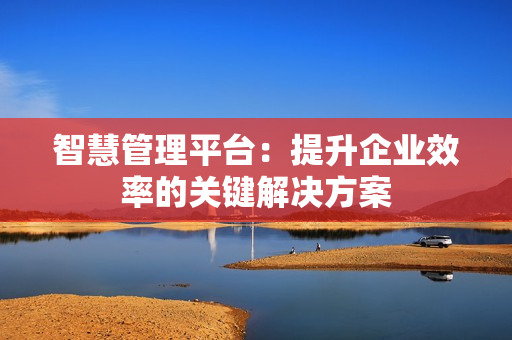 智慧管理平臺：提升企業效率的關鍵解決方案