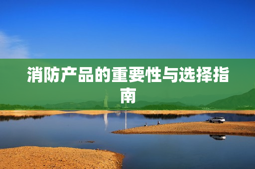 消防產品的重要性與選擇指南