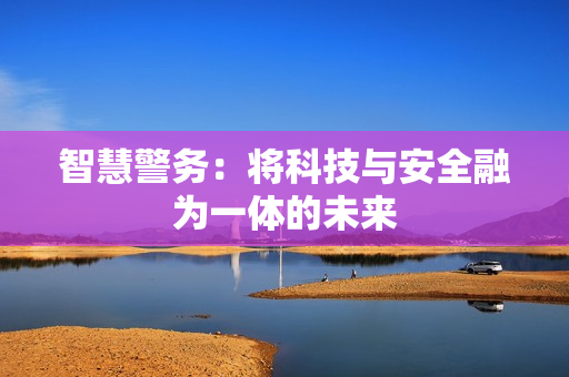 智慧警務(wù)：將科技與安全融為一體的未來(lái)