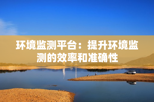 環境監測平臺：提升環境監測的效率和準確性