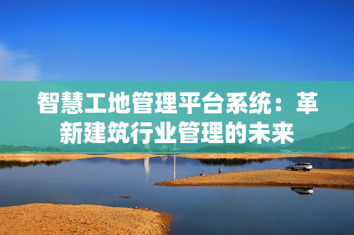 智慧工地管理平臺系統：革新建筑行業管理的未來