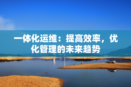 一體化運維：提高效率，優化管理的未來趨勢