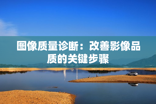 圖像質(zhì)量診斷：改善影像品質(zhì)的關(guān)鍵步驟