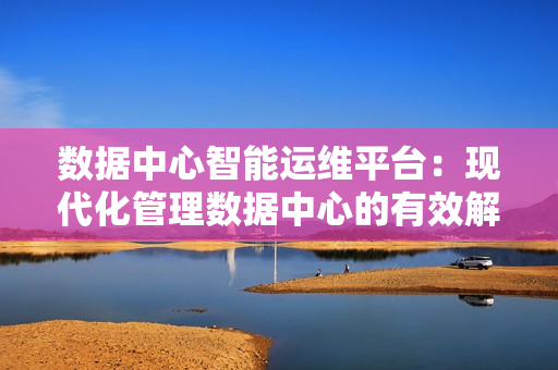 數(shù)據(jù)中心智能運(yùn)維平臺(tái)：現(xiàn)代化管理數(shù)據(jù)中心的有效解決方案