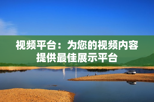 視頻平臺：為您的視頻內容提供最佳展示平臺