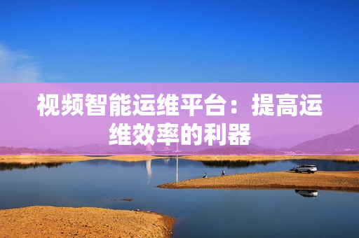 視頻智能運維平臺：提高運維效率的利器