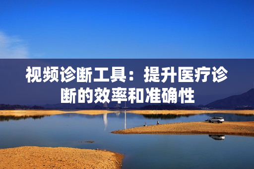 視頻診斷工具：提升醫療診斷的效率和準確性