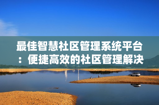 最佳智慧社區(qū)管理系統(tǒng)平臺(tái)：便捷高效的社區(qū)管理解決方案
